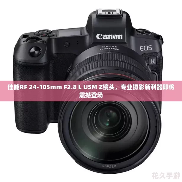 佳能RF 24-105mm F2.8 L USM Z镜头，专业摄影新利器即将震撼登场