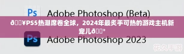 🔥PS5热潮席卷全球，2024年最炙手可热的游戏主机新宠儿🎮