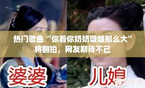 热门歌曲“你看你奶奶啵啵那么大”将翻拍，网友期待不已