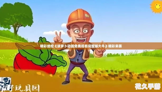 精彩绝伦《拔萝卜动画免费观看完整版大牛》精彩来袭