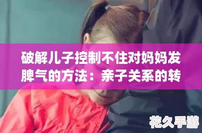 破解儿子控制不住对妈妈发脾气的方法：亲子关系的转变之道