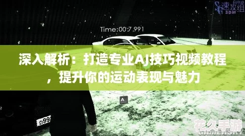 深入解析：打造专业AJ技巧视频教程，提升你的运动表现与魅力