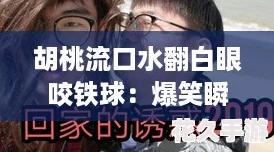 胡桃流口水翻白眼咬铁球：爆笑瞬间不容错过