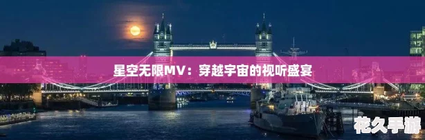 星空无限MV：穿越宇宙的视听盛宴