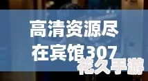 高清资源尽在宾馆307完整版在线观看网