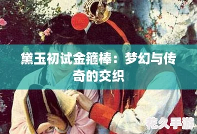 黛玉初试金箍棒：梦幻与传奇的交织