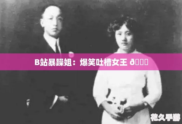 B站暴躁姐：爆笑吐槽女王 😂