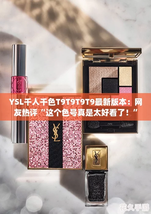 YSL千人千色T9T9T9T9最新版本：网友热评“这个色号真是太好看了！”