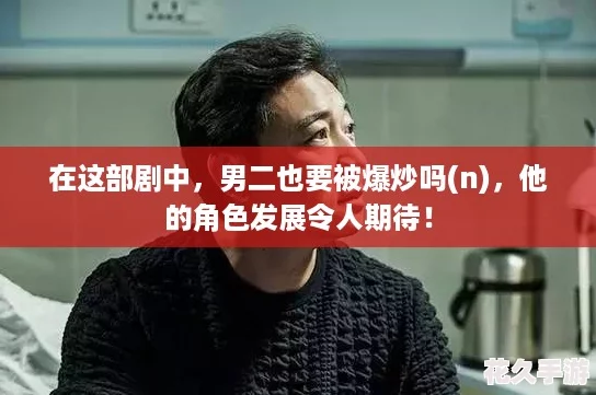 在这部剧中，男二也要被爆炒吗(n)，他的角色发展令人期待！