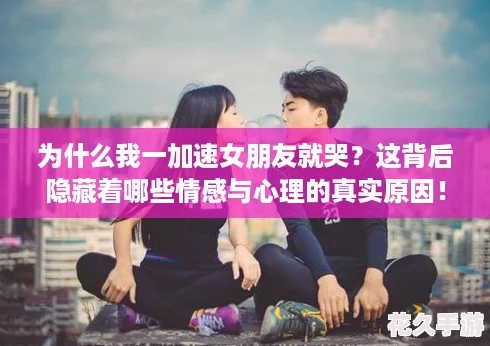 为什么我一加速女朋友就哭？这背后隐藏着哪些情感与心理的真实原因！