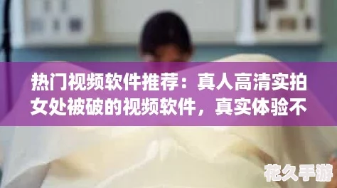 热门视频软件推荐：真人高清实拍女处被破的视频软件，真实体验不容错过！