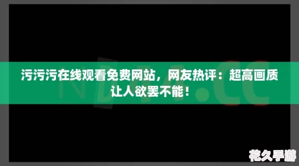 污污污在线观看免费网站，网友热评：超高画质让人欲罢不能！