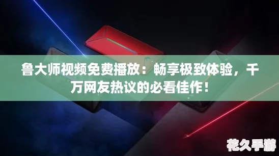 鲁大师视频免费播放：畅享极致体验，千万网友热议的必看佳作！