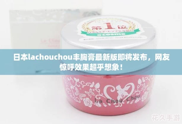 日本lachouchou丰胸膏最新版即将发布，网友惊呼效果超乎想象！