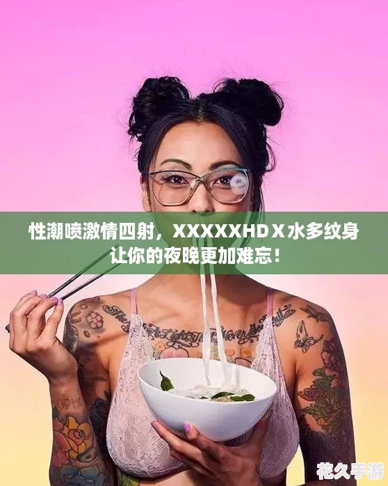 性潮喷激情四射，XXXXXHDⅩ水多纹身让你的夜晚更加难忘！