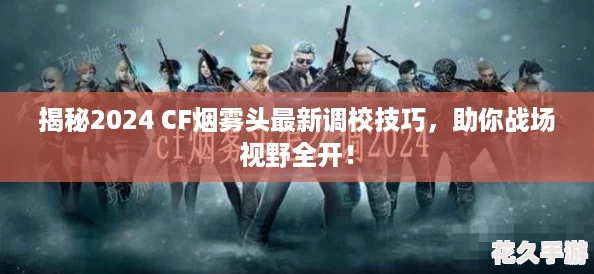 揭秘2024 CF烟雾头最新调校技巧，助你战场视野全开！